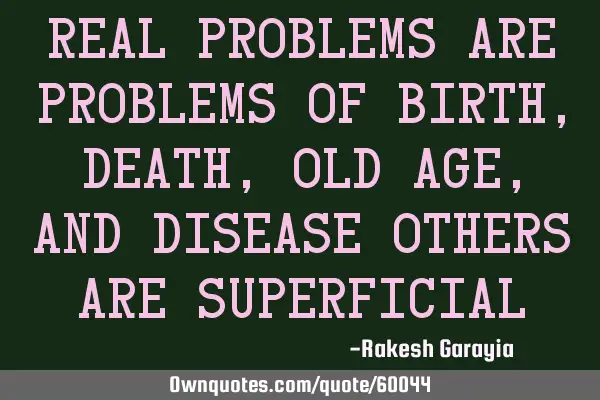 Real problems are problems of birth, death, old age, and disease others are
