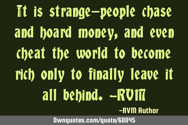 It is strange—people chase and hoard money, and even cheat the world to become rich only to