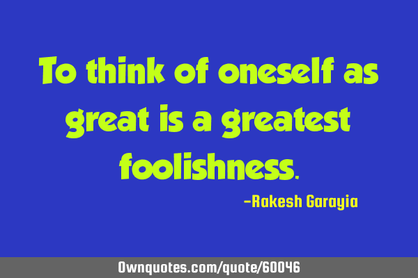 To think of oneself as great is a greatest