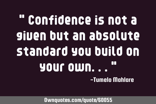 " Confidence is not a given but an absolute standard you build on your own..."