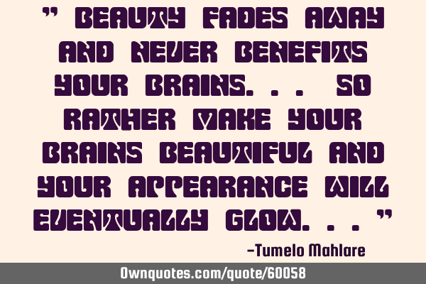 " Beauty fades away and never benefits your brains... So rather make your brains beautiful and your