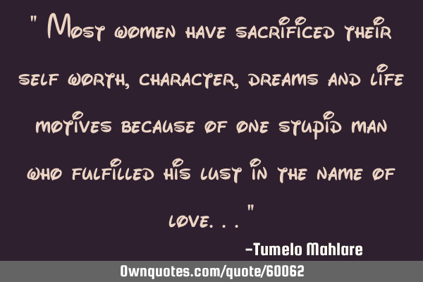 " Most women have sacrificed their self worth, character, dreams and life motives because of one