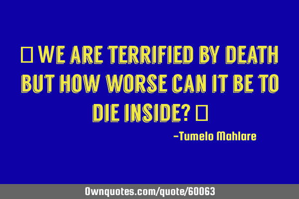 " We are terrified by death but how worse can it be to die inside? "