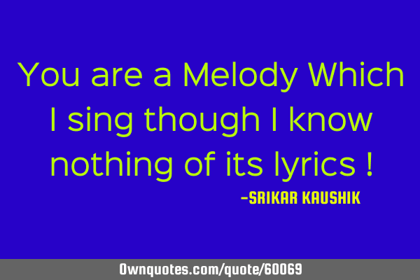 You are a Melody Which I sing though i know nothing of its lyrics !