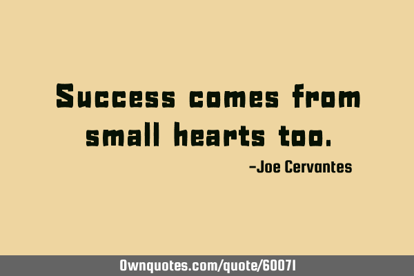 Success comes from small hearts