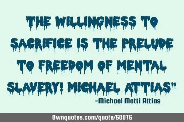 The willingness to sacrifice is the prelude to freedom of mental slavery! Michael Attias”