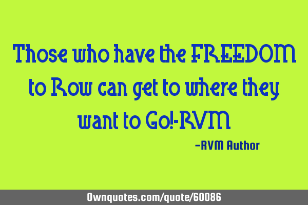 Those who have the FREEDOM to Row can get to where they want to Go!-RVM
