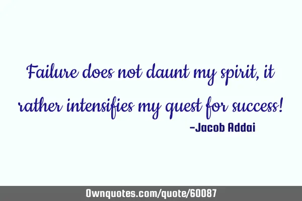 Failure does not daunt my spirit, it rather intensifies my quest for success!