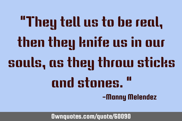 "They tell us to be real, then they knife us in our souls, as they throw sticks and stones."