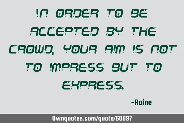 In order to be accepted by the crowd, your aim is not to impress but to