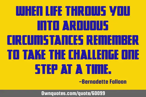 When life throws you into arduous circumstances remember to take the challenge one step at a