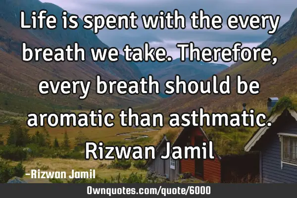 Life is spent with the every breath we take. Therefore, every breath should be aromatic than