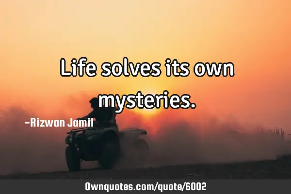 Life solves its own