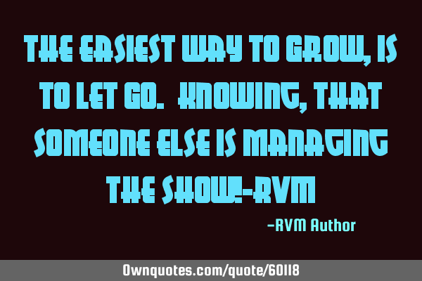 The easiest way to Grow, is to let Go. Knowing, that someone else is managing the show!-RVM