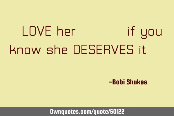 " LOVE her..... if you know she DESERVES it.... "