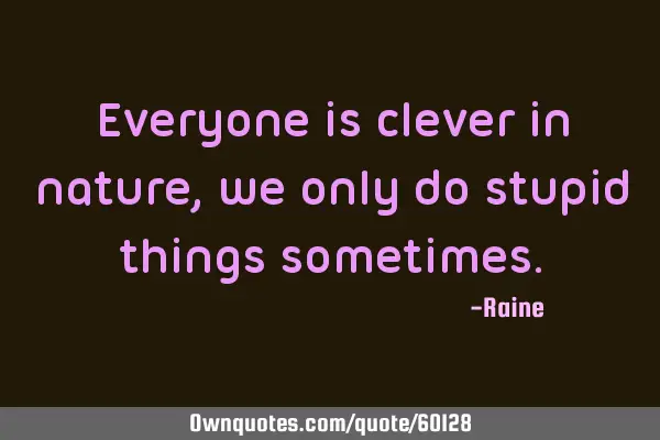 Everyone is clever in nature, we only do stupid things