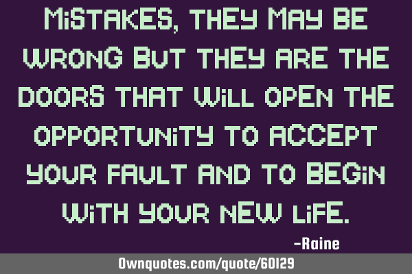 Mistakes, they may be wrong but they are the doors that will open the opportunity to accept your