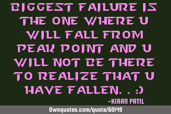 BIGGEST FAILURE IS THE ONE WHERE U WILL FALL FROM PEAK POINT AND U WILL NOT BE THERE TO REALIZE THAT
