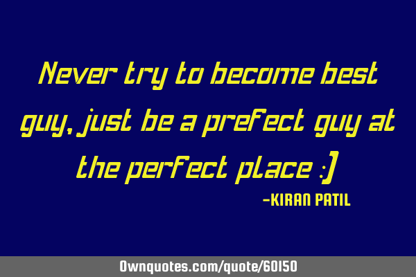 Never try to become best guy ,just be a prefect guy at the perfect place :)