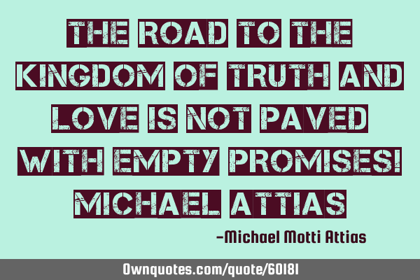 The road to the kingdom of truth and love is not paved with empty promises! Michael A
