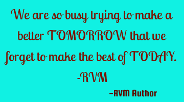 We are so busy trying to make a better TOMORROW that we forget to make the best of TODAY.-RVM