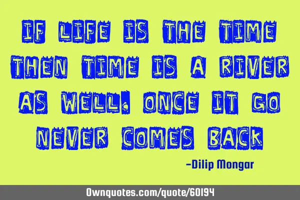 If life is the time then time is a river as well, once it go never comes