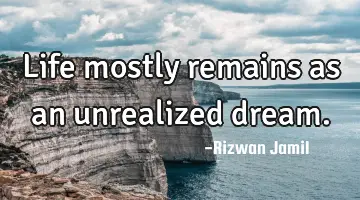 Life mostly remains as an unrealized dream.