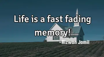 Life is a fast fading memory!