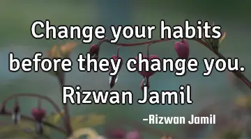 Change your habits before they change you. Rizwan Jamil