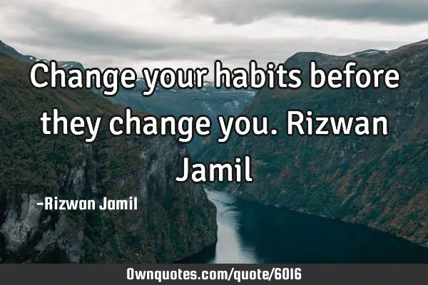 Change your habits before they change you. Rizwan J