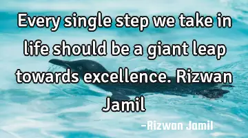 Every single step we take in life should be a giant leap towards excellence. Rizwan Jamil