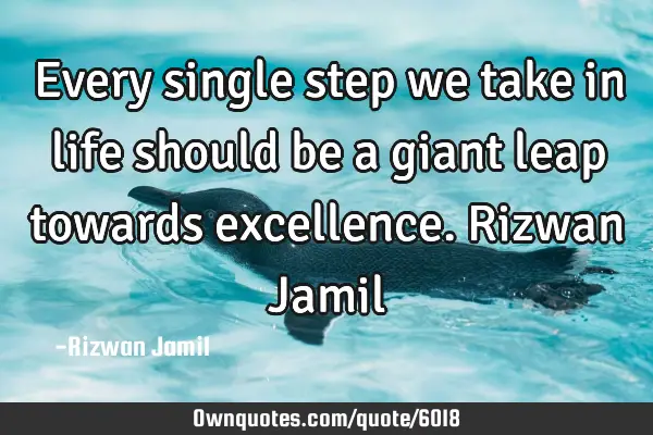 Every single step we take in life should be a giant leap towards excellence. Rizwan J