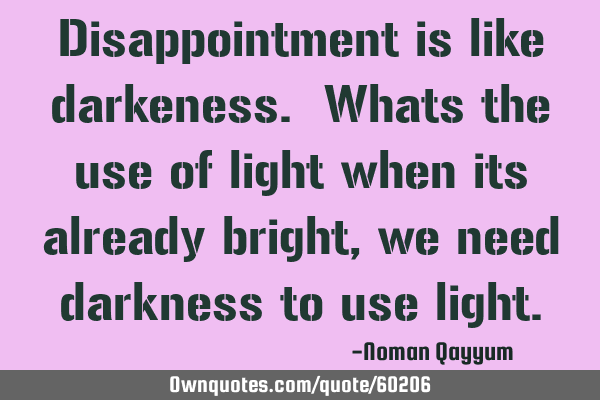 Disappointment is like darkeness. Whats the use of light when its already bright, we need darkness