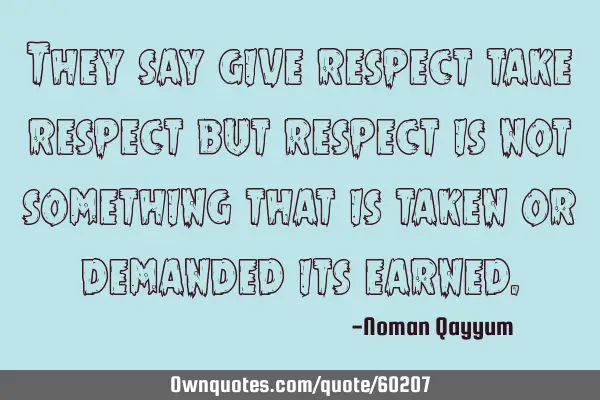 They say give respect take respect but respect is not something that is taken or demanded its