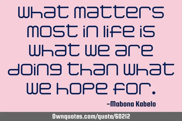 What matters most in life is what we are doing than what we hope