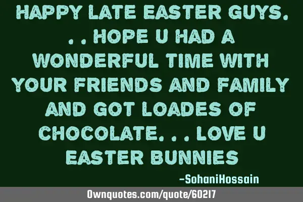 Happy late Easter guys...hope u had a wonderful time with your friends and family and got loades of