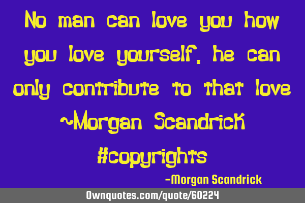 No man can love you how you love yourself, he can only contribute to that love ~Morgan Scandrick #