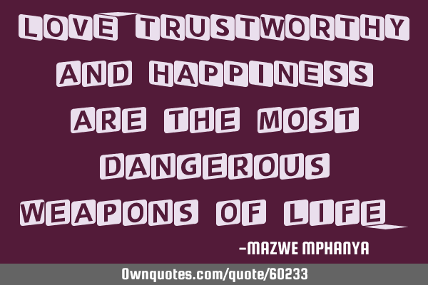 LOVE,TRUSTWORTHY and HAPPINESS are the most dangerous weapons of