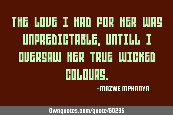 THE LOVE I HAD FOR HER WAS UNPREDICTABLE, UNTILL I OVERSAW HER TRUE WICKED COLOURS