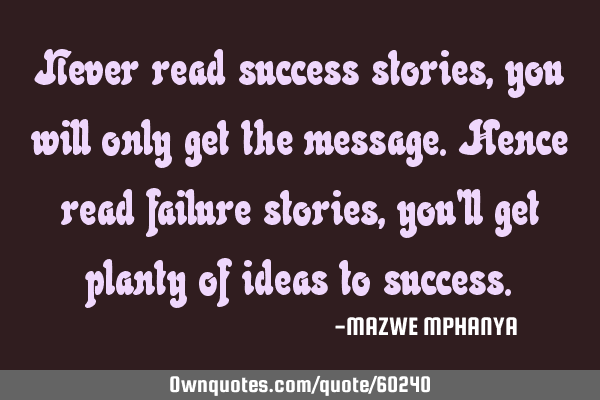 Never read success stories, you will only get the message.Hence read failure stories ,you