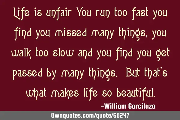 Life is unfair You run too fast you find you missed many things, you walk too slow and you find you