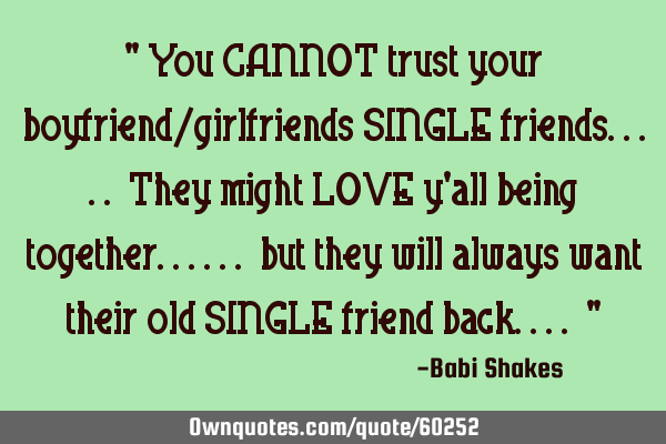 " You CANNOT trust your boyfriend/girlfriends SINGLE friends..... They might LOVE y