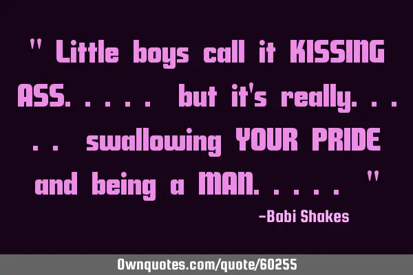 " Little boys call it KISSING ASS..... but it