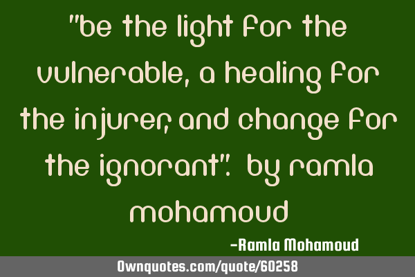 "Be the light for the vulnerable, a healing for the injurer, and change for the ignorant". by Ramla