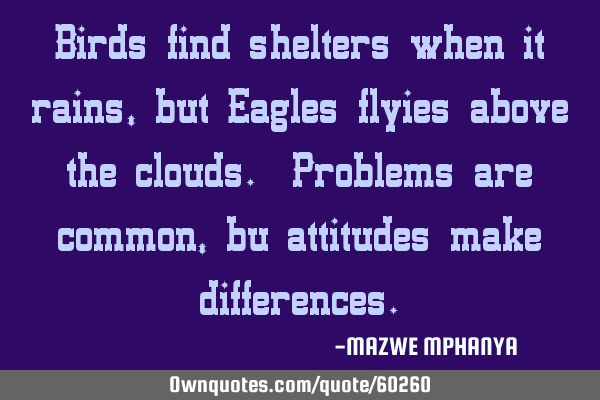 Birds find shelters when it rains,but Eagles flyies above the clouds. Problems are common, bu