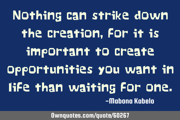 Nothing can strike down the creation,for it is important to create opportunities you want in life