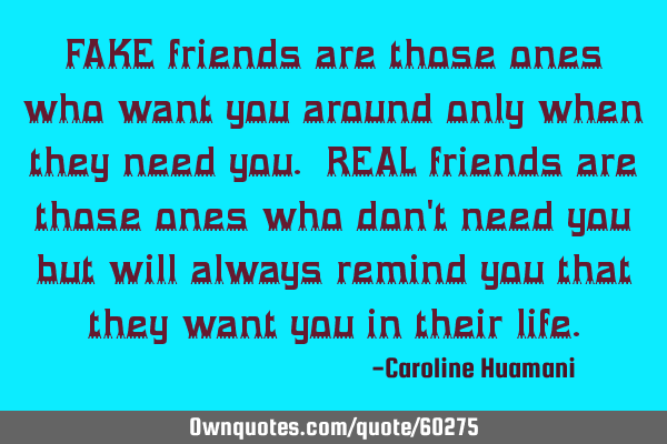 FAKE friends are those ones who want you around only when they need you. REAL friends are those