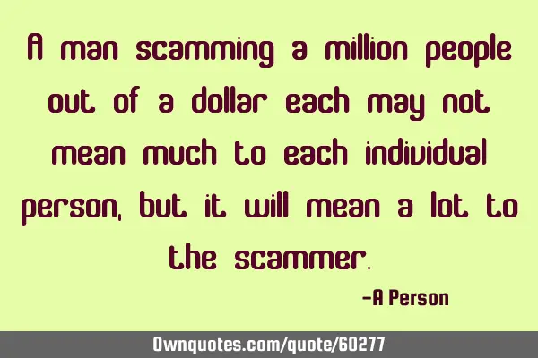 A man scamming a million people out of a dollar each may not mean much to each individual person,