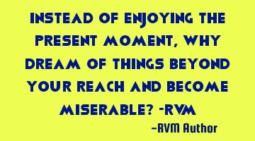 Instead of enjoying the Present Moment, why Dream of things beyond your reach and become miserable?