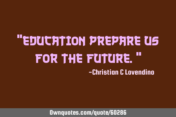 "Education prepare us for the future."